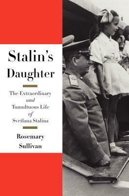 Stalin's Daughter: The Extraordinary and Tumultuous Life of Svetlana Alliluyeva by Rosemary Sullivan