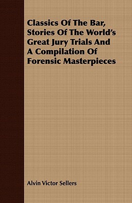 Classics of the Bar, Stories of the World's Great Jury Trials and a Compilation of Forensic Masterpieces by Alvin Victor Sellers