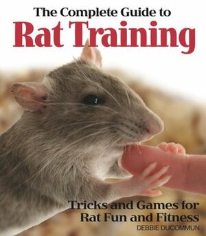 The Complete Guide to Rat Training by Debbie Ducommun