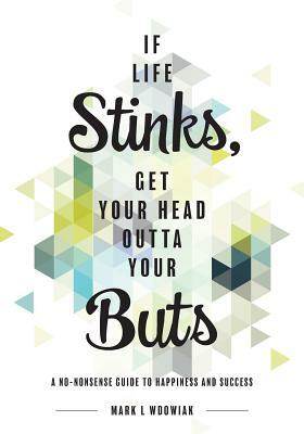 If Life Stinks, Get Your Head Outta Your Buts: A No-Nonsense Guide to Happiness and Success by Mark L. Wdowiak