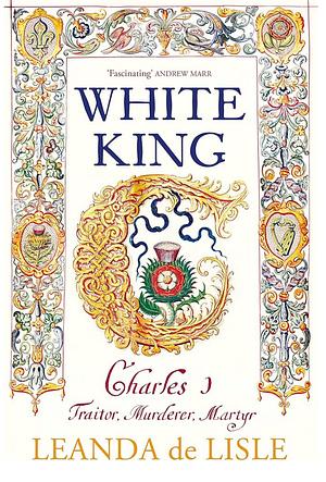 The White King: Charles I, Traitor, Murderer, Martyr by Leanda de Lisle