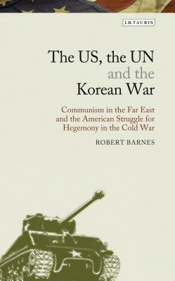 The Us, the Un and the Korean War: Communism in the Far East and the American Struggle for Hegemony in the Cold War by Robert Barnes