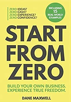 Start From Zero: Build Your Own Business. Experience True Freedom by Dane Maxwell