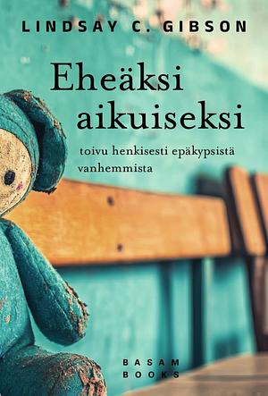 Eheäksi aikuiseksi - Toivu henkisesti epäkypsistä vanhemmista by Lindsay C. Gibson