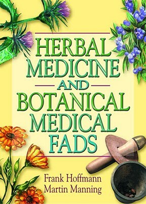 Herbal Medicine and Botanical Medical Fads by Frank Hoffmann, Martin J. Manning