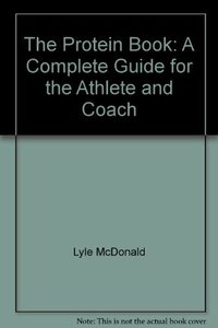 The Protein Book: A Complete Guide for the Athlete and Coach by Lyle McDonald