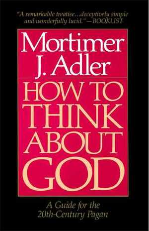 How to Think About God: A Guide for the 20th-Century Pagan by Mortimer J. Adler