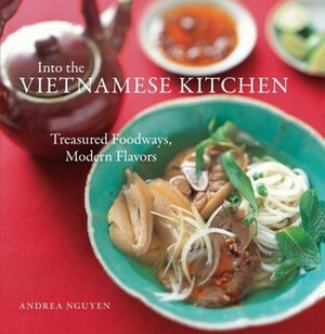 Into the Vietnamese Kitchen: Treasured Foodways, Modern Flavors by Andrea Nguyen, Bruce Cost, Leigh Beisch