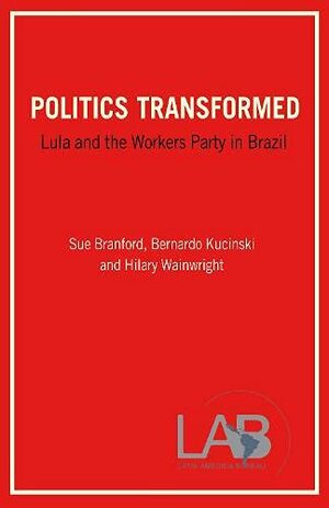 Politics Transformed: Lula and the Workers' Party in Brazil by Hilary Wainwright, Sue Branford, Bernardo Kucinski