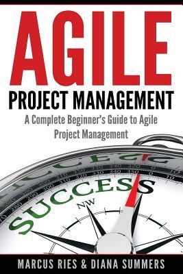 Agile Project Management: A Complete Beginner's Guide To Agile Project Management by Diana Summers, Marcus Ries