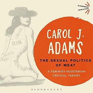 The Sexual Politics of Meat: A Feminist-Vegetarian Critical Theory by Carol J. Adams