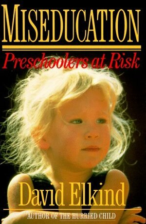 Miseducation: Preschoolers at Risk by David Elkind