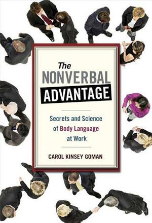 The Nonverbal Advantage: Secrets and Science of Body Language at Work by Carol Kinsey Goman
