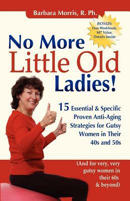 No More Little Old Ladies!: 15 Essential & Specific Proven Anti-Aging Strategies for Gutsy Women in Their 40s and 50s by Barbara Morris