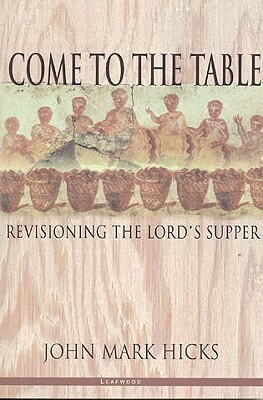Come to the Table: Revisioning the Lord's Supper by John Mark Hicks