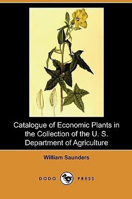 Catalogue of Economic Plants in the Collection of the U. S. Department of Agriculture (Dodo Press) by William Saunders