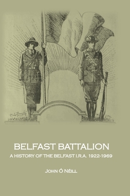Belfast Battalion: A history of the Belfast I.R.A., 1922-1969 by John O'Neill
