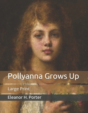 Pollyanna Grows Up: Large Print by Eleanor H. Porter