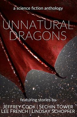 Unnatural Dragons: A Science Fiction Anthology by Jeffrey Cook, Sechin Tower, Lindsay Schopfer