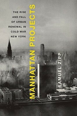 Manhattan Projects: The Rise and Fall of Urban Renewal in Cold War New York by Samuel Zipp