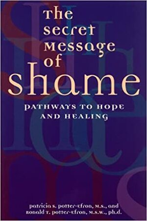 The Secret Message of Shame: Pathways to Hope and Healing by Patricia S. Potter-Efron, Ronald T. Potter-Efron