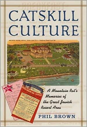 Catskill Culture: A Mountain Rat's Memories of the Great Jewish Resort Area by Phil Brown