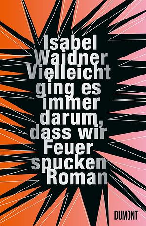 Vielleicht ging es immer darum, dass wir Feuer spucken by Isabel Waidner