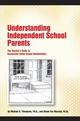 Understanding Independent School Parents: The Teacher's Guide to Successful Family-School Relationships by Michael G. Thompson, Alison F. Mazzola