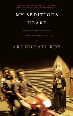 My Seditious Heart: Collected Nonfiction by Arundhati Roy