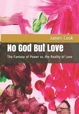 No God But Love: The Fantasy of Power vs. the Reality of Love by James Cook