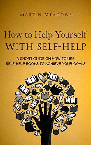 How to Help Yourself With Self-Help: A Short Guide on How to Use Self-Help Books to Achieve Your Goals by Martin Meadows