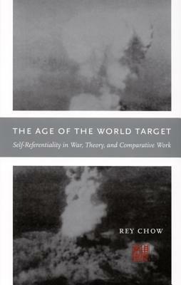 The Age of the World Target: Self-Referentiality in War, Theory, and Comparative Work by Rey Chow