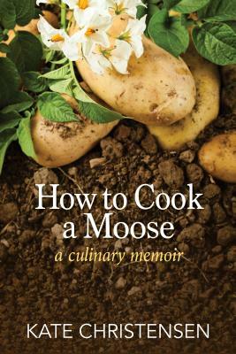 How to Cook a Moose: A Culinary Memoir by Kate Christensen