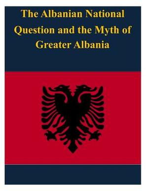The Albanian National Question and the Myth of Greater Albania by United States Army War College