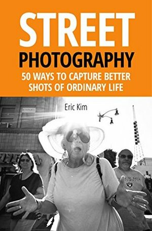 Street Photography: 50 Ways to Capture Better Shots of Ordinary Life by Eric Kim, Johan Steensland