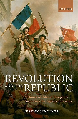 Revolution and the Republic: A History of Political Thought in France Since the Eighteenth-Century by Jeremy Jennings