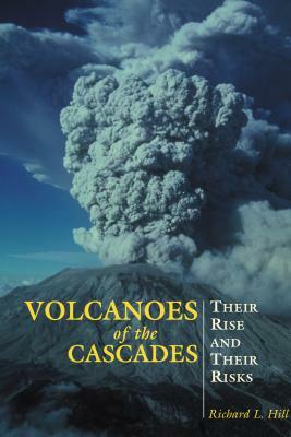 Volcanoes of the Cascades: Their Rise and Their Risks by Richard Hill