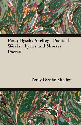 Percy Bysshe Shelley - Poetical Works, Lyrics and Shorter Poems by Percy Bysshe Shelley