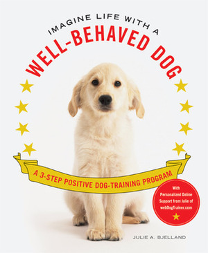 Imagine Life with a Well-Behaved Dog: A 3-Step Positive Dog-Training Program by Julie A. Bjelland