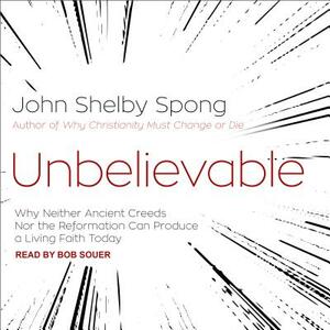 Unbelievable: Why Neither Ancient Creeds Nor the Reformation Can Produce a Living Faith Today by John Shelby Spong