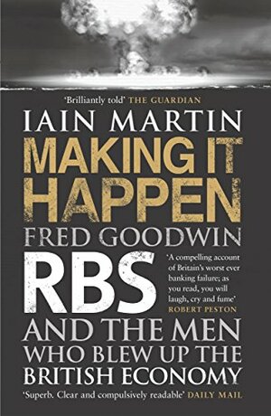 Making It Happen: Fred Goodwin, RBS and the Men Who Blew Up the British Economy by Iain Martin