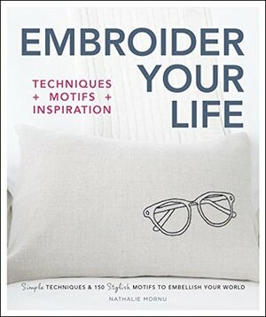 Embroider Your Life: Simple Techniques & 150 Stylish Motifs to Embellish Your World by Nathalie Mornu