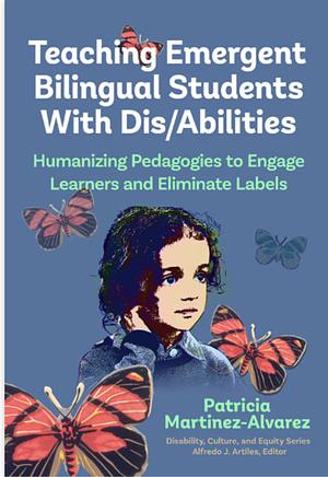 Teaching Emergent Bilingual Students with Dis/Abilities: Humanizing Pedagogies to Engage Learners and Eliminate Labels by Alfredo J. Artiles