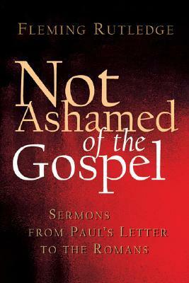 Not Ashamed of the Gospel: Sermons from Paul's Letter to the Romans by Fleming Rutledge