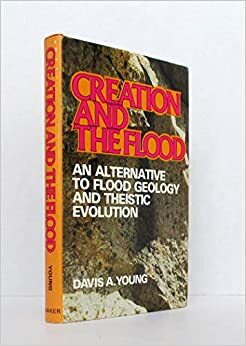 Creation and the Flood: An Alternative to Flood Geology and Theistic Evolution by Davis A. Young