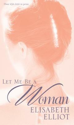 Let Me Be a Woman by Elisabeth Elliot