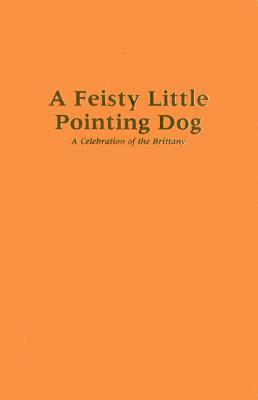 A Feisty Little Pointing Dog: A Celebration of the Brittany by David Webb