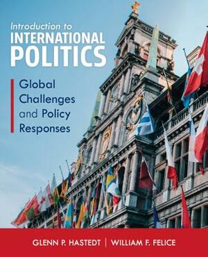 Introduction to International Politics: Global Challenges and Policy Responses by William F. Felice, Glenn P. Hastedt