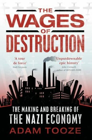 The Wages Of Destruction: The Making And Breaking Of The Nazi Economy by Adam Tooze