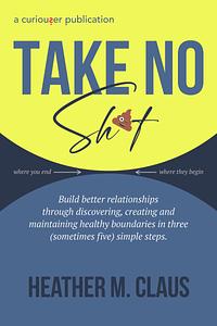 Take No Sh*t!: Build better relationships through discovering, creating and maintaining healthy boundaries in three (sometimes five) simple steps. by 